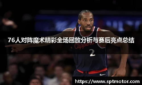 76人对阵魔术精彩全场回放分析与赛后亮点总结