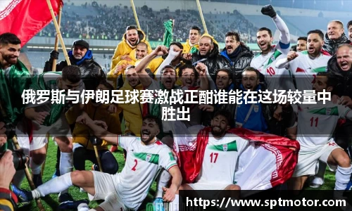 俄罗斯与伊朗足球赛激战正酣谁能在这场较量中胜出