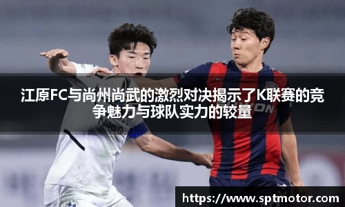江原FC与尚州尚武的激烈对决揭示了K联赛的竞争魅力与球队实力的较量