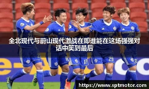 全北现代与蔚山现代激战在即谁能在这场强强对话中笑到最后