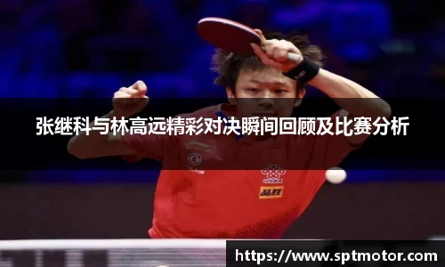 张继科与林高远精彩对决瞬间回顾及比赛分析