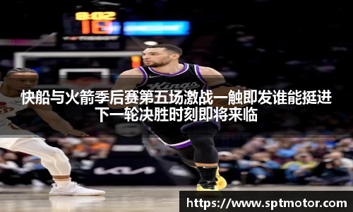 快船与火箭季后赛第五场激战一触即发谁能挺进下一轮决胜时刻即将来临