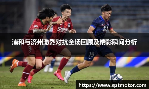 浦和与济州激烈对抗全场回顾及精彩瞬间分析