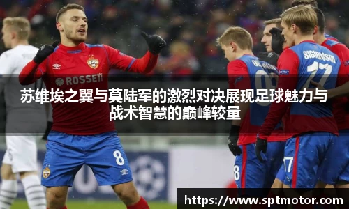 苏维埃之翼与莫陆军的激烈对决展现足球魅力与战术智慧的巅峰较量